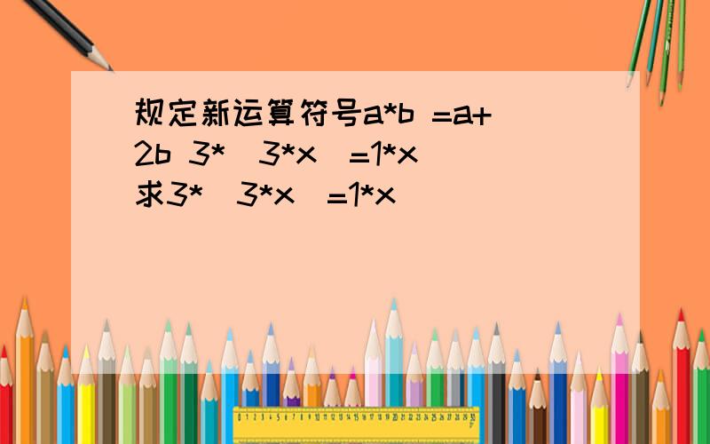 规定新运算符号a*b =a+2b 3*(3*x)=1*x求3*(3*x)=1*x