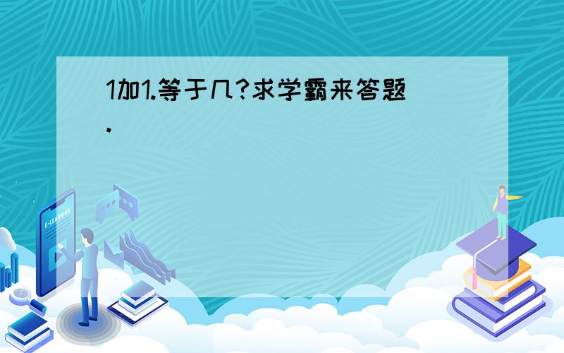 1加1.等于几?求学霸来答题.