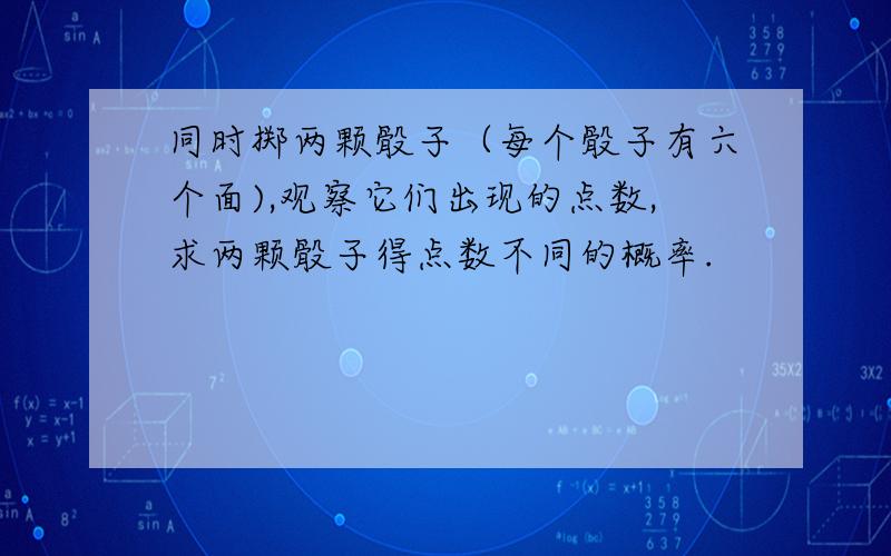 同时掷两颗骰子（每个骰子有六个面),观察它们出现的点数,求两颗骰子得点数不同的概率.