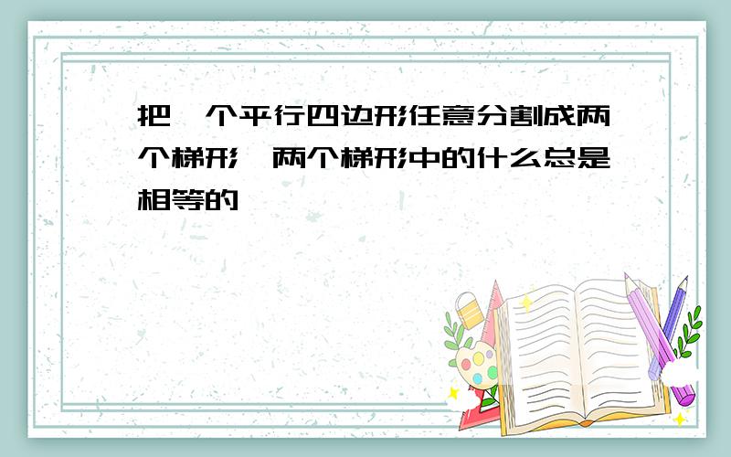 把一个平行四边形任意分割成两个梯形,两个梯形中的什么总是相等的