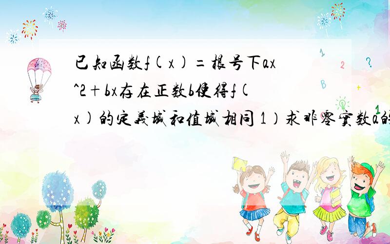 已知函数f(x)=根号下ax^2+bx存在正数b使得f(x)的定义域和值域相同 1）求非零实数a的值 2）若函数g(x)=f(x)-b/x有零点求b的最小值