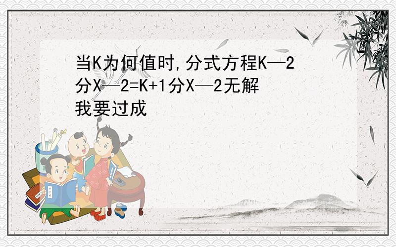 当K为何值时,分式方程K—2分X—2=K+1分X—2无解我要过成