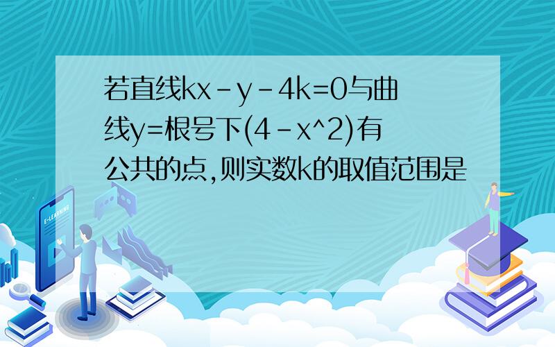 若直线kx-y-4k=0与曲线y=根号下(4-x^2)有公共的点,则实数k的取值范围是