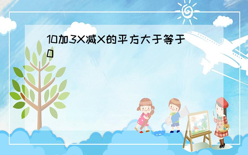 10加3X减X的平方大于等于0