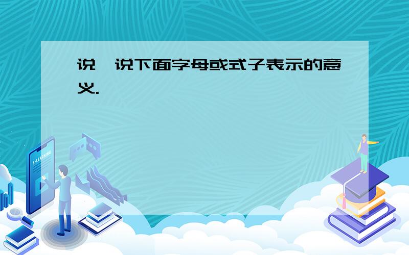 说一说下面字母或式子表示的意义.