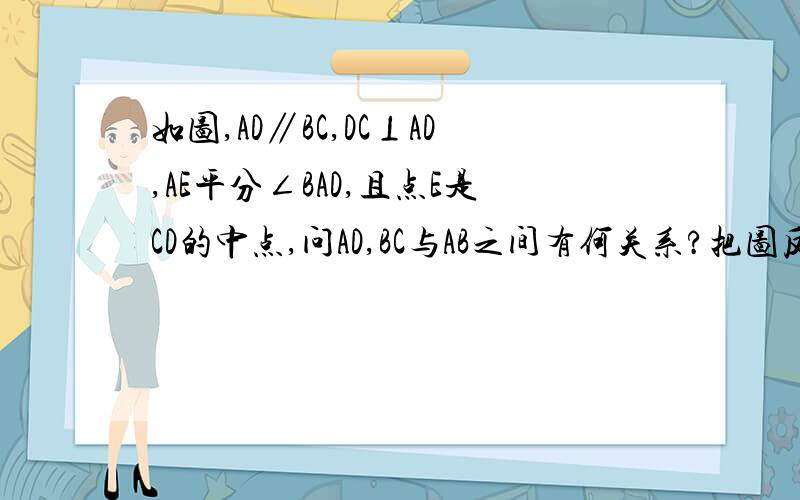 如图,AD∥BC,DC⊥AD,AE平分∠BAD,且点E是CD的中点,问AD,BC与AB之间有何关系?把图反过来看