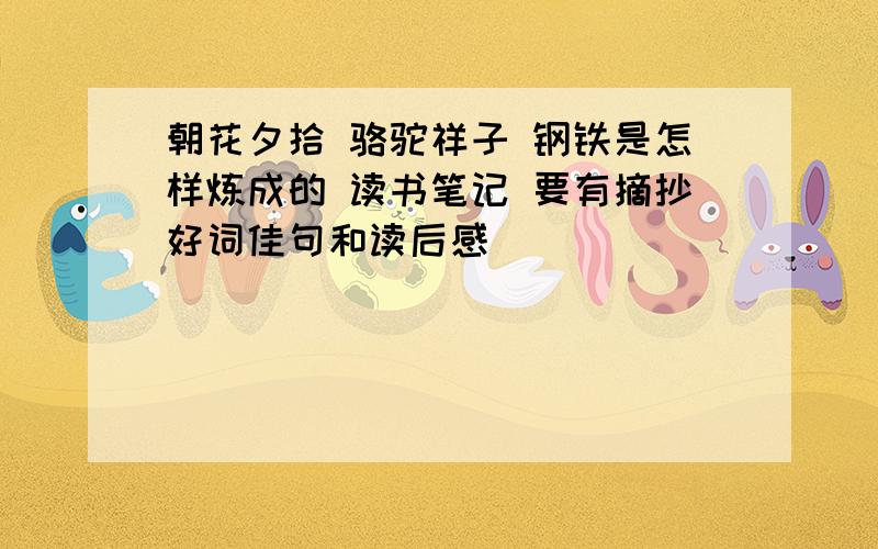 朝花夕拾 骆驼祥子 钢铁是怎样炼成的 读书笔记 要有摘抄好词佳句和读后感