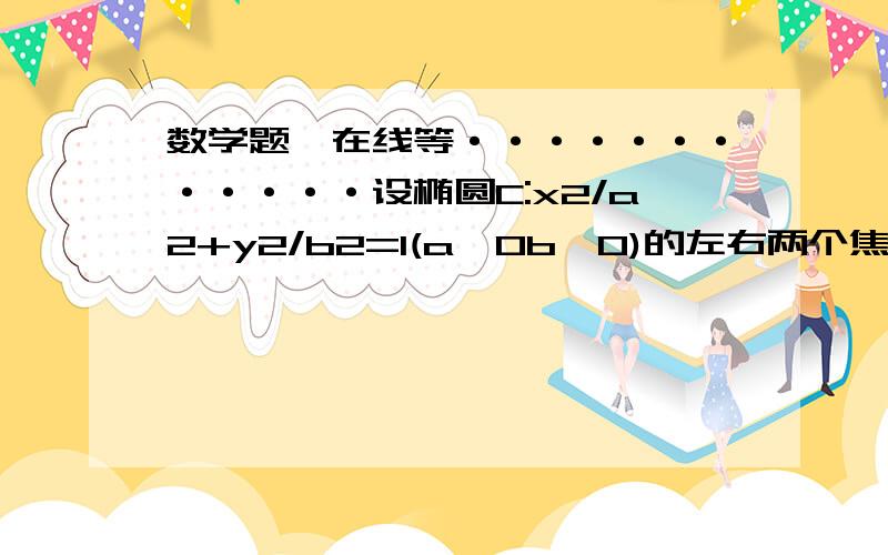 数学题、在线等············设椭圆C:x2/a2+y2/b2=1(a＞0b＞0)的左右两个焦点分别为F1与F2,过设椭圆C:x2/a2+y2/b2=1(a＞0b＞0)的左右两个焦点分别为F1与F2,过右焦点F2且与x轴垂直的直线L与椭圆C相