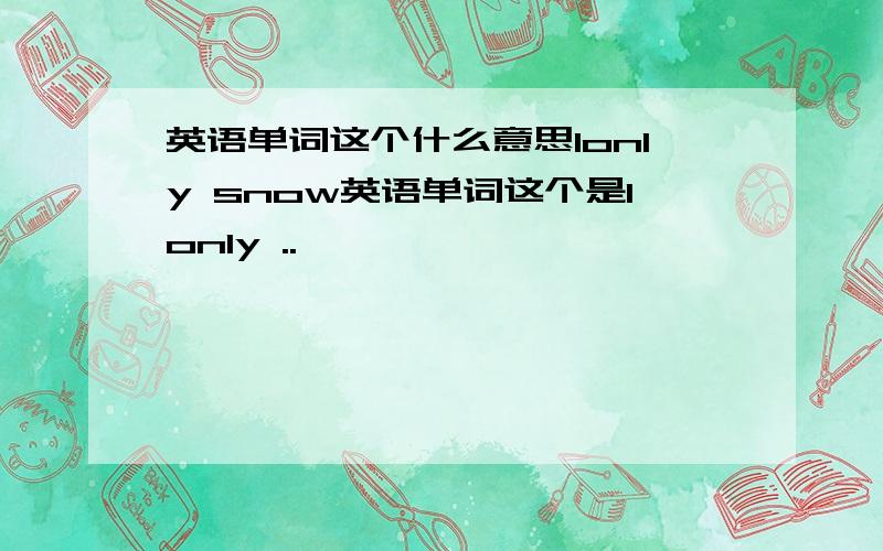 英语单词这个什么意思lonly snow英语单词这个是lonly ..