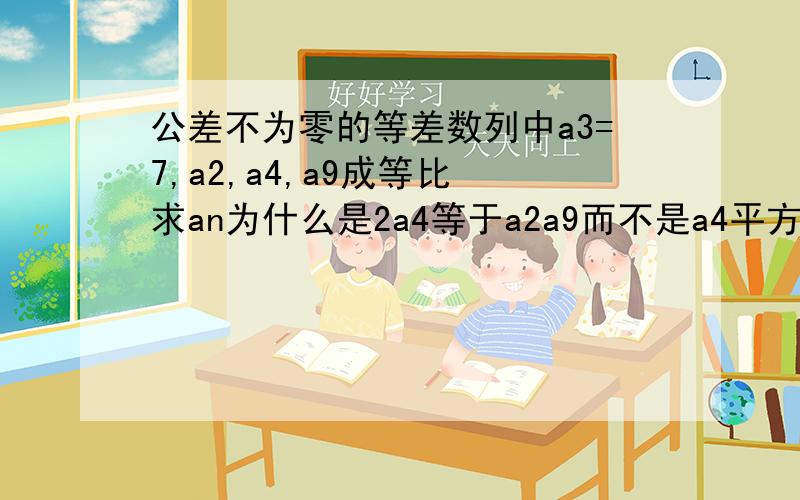 公差不为零的等差数列中a3=7,a2,a4,a9成等比 求an为什么是2a4等于a2a9而不是a4平方呐？急