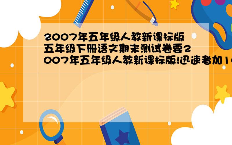 2007年五年级人教新课标版五年级下册语文期末测试卷要2007年五年级人教新课标版!迅速者加100分