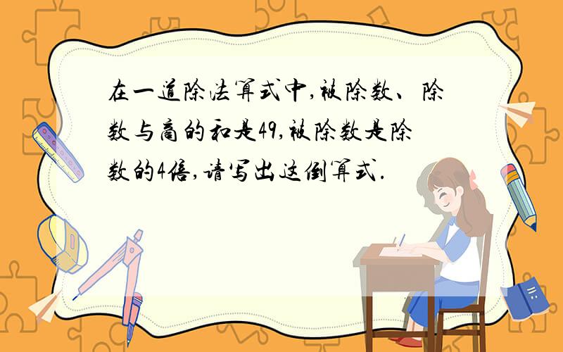 在一道除法算式中,被除数、除数与商的和是49,被除数是除数的4倍,请写出这倒算式.