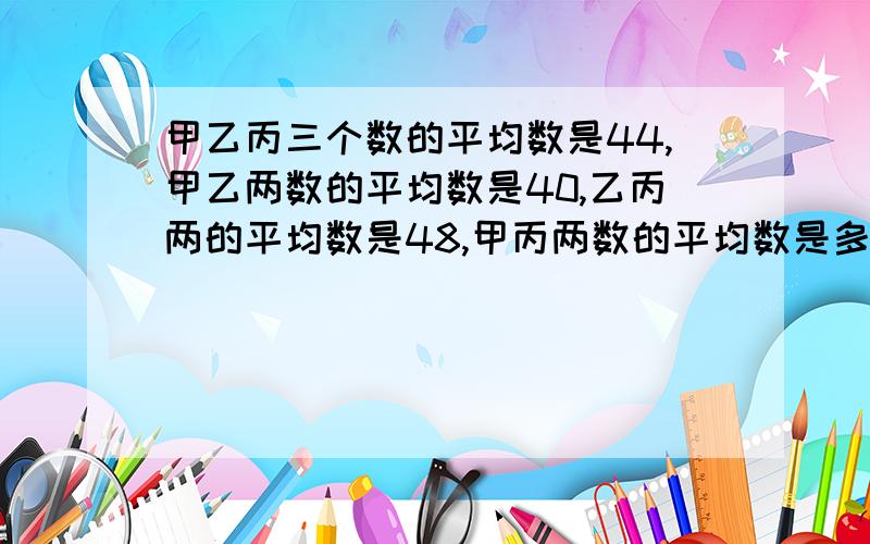 甲乙丙三个数的平均数是44,甲乙两数的平均数是40,乙丙两的平均数是48,甲丙两数的平均数是多少