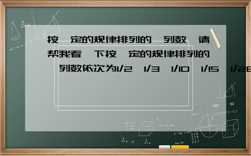 按一定的规律排列的一列数,请帮我看一下按一定的规律排列的一列数依次为1/2,1/3,1/10,1/15,1/26,1/35...按此规律排列下去,第7个数为_______请告诉我为什么.