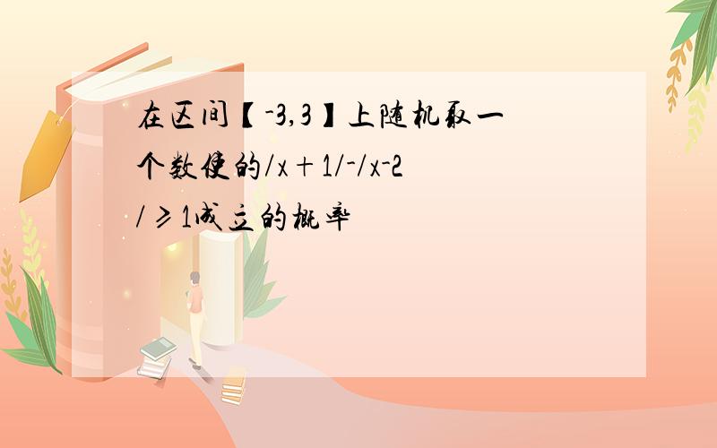 在区间【-3,3】上随机取一个数使的/x+1/-/x-2/≥1成立的概率