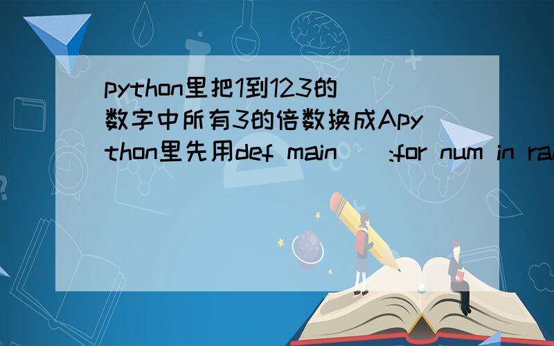 python里把1到123的数字中所有3的倍数换成Apython里先用def main():for num in range (1,124):print(num)出现1到123的数字然后我想把其中所有3的倍数换成“A”,所有5的倍数换成“B”,所有3和5的公倍数换成“