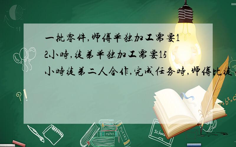 一批零件,师傅单独加工需要12小时,徒弟单独加工需要15小时徒弟二人合作,完成任务时,师傅比徒弟多加工20个.问这批零件共有多少个?