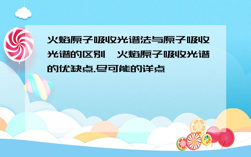 火焰原子吸收光谱法与原子吸收光谱的区别,火焰原子吸收光谱的优缺点.尽可能的详点,