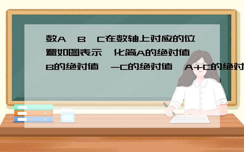 数A,B,C在数轴上对应的位置如图表示,化简A的绝对值,B的绝对值,-C的绝对值,A+C的绝对值