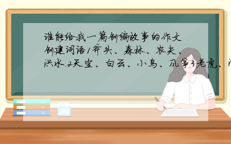 谁能给我一篇创编故事的作文 创建词语1斧头、森林、农夫、洪水.2天空、白云、小鸟、风筝3老虎、河水、小、猎人4大海、陆地、帆船、狂风5铅笔、橡皮、格尺、小刀.用以上一组词创编故