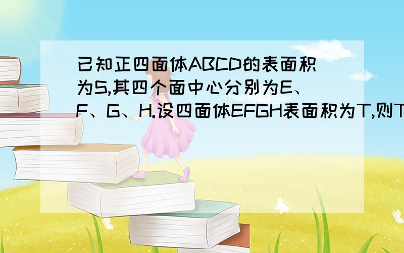 已知正四面体ABCD的表面积为S,其四个面中心分别为E、F、G、H.设四面体EFGH表面积为T,则T/S等于答案是1/9,其实面EFGH是什麼来的?