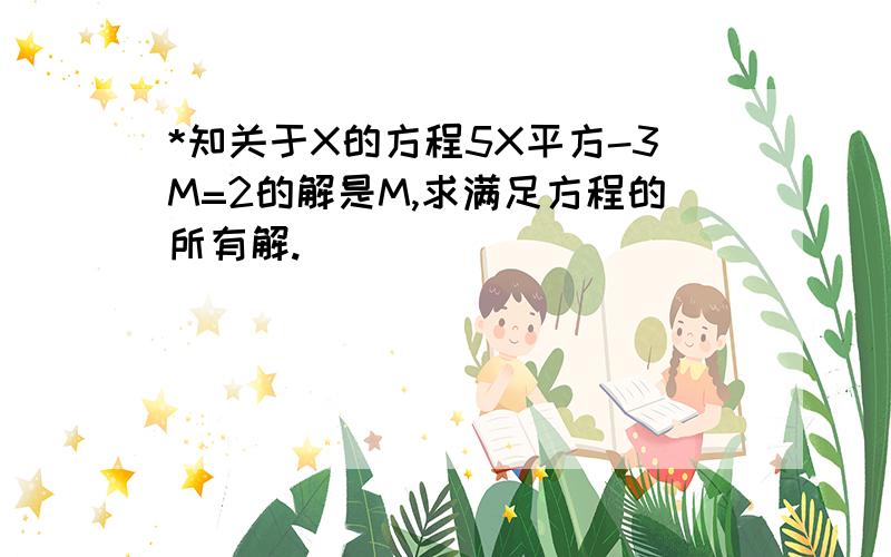 *知关于X的方程5X平方-3M=2的解是M,求满足方程的所有解.