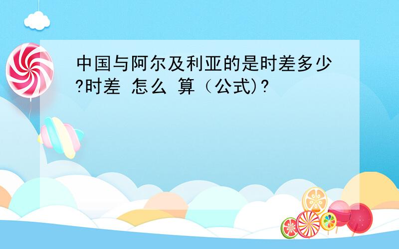 中国与阿尔及利亚的是时差多少?时差 怎么 算（公式)?