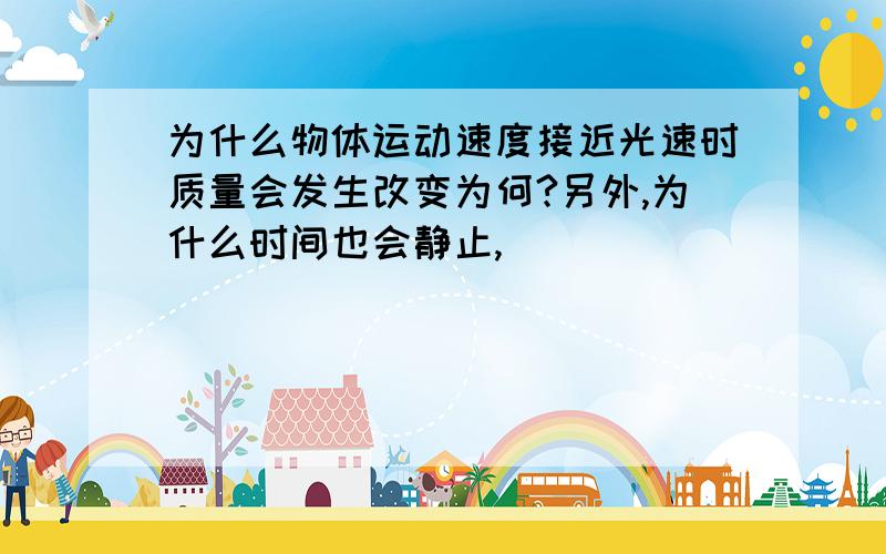 为什么物体运动速度接近光速时质量会发生改变为何?另外,为什么时间也会静止,