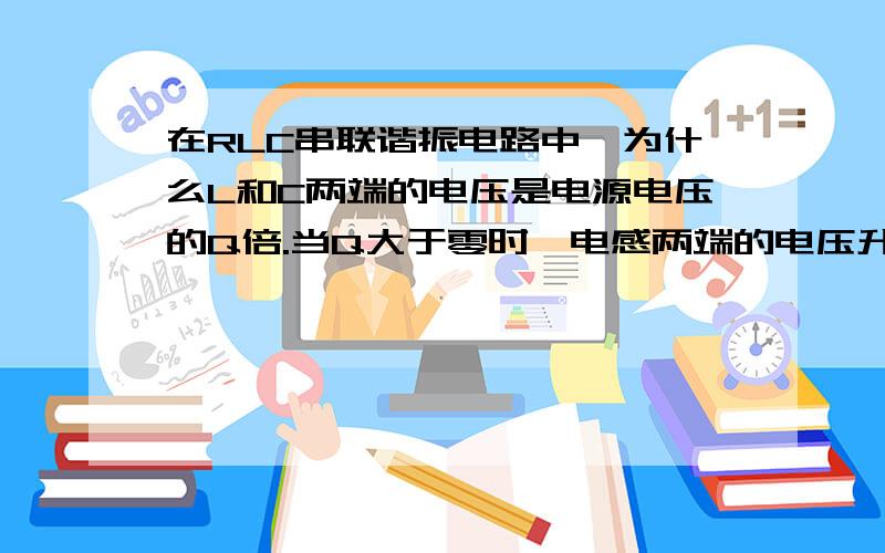 在RLC串联谐振电路中,为什么L和C两端的电压是电源电压的Q倍.当Q大于零时,电感两端的电压升高了,是不是因为电感的自感电动势而升高的?从根本原因说说.