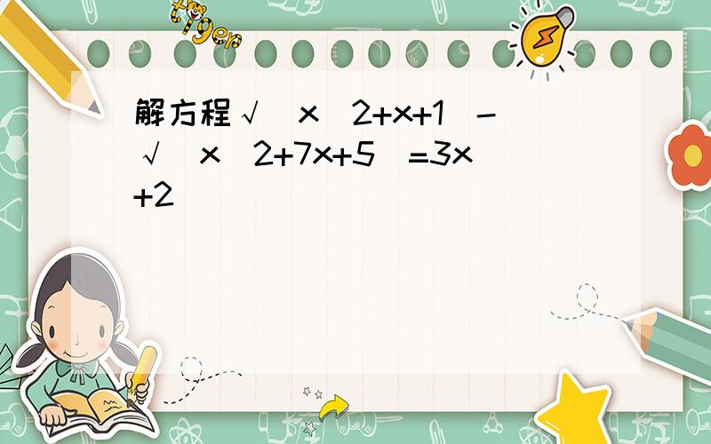 解方程√(x^2+x+1)-√(x^2+7x+5)=3x+2