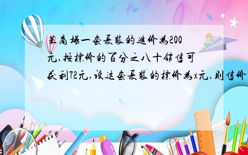 某商场一套夏装的进价为200元,按标价的百分之八十销售可获利72元,设这套夏装的标价为x元,则售价为百分之八十x元,根据题意,用方程列式是?