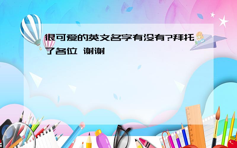 很可爱的英文名字有没有?拜托了各位 谢谢