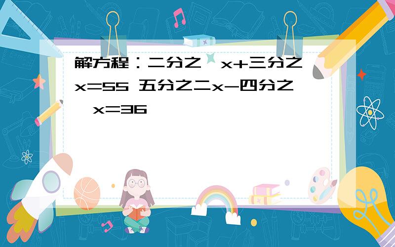 解方程：二分之一x+三分之一x=55 五分之二x-四分之一x=36