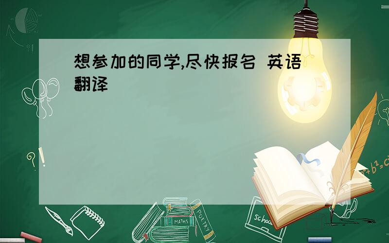 想参加的同学,尽快报名 英语翻译