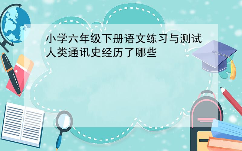 小学六年级下册语文练习与测试人类通讯史经历了哪些