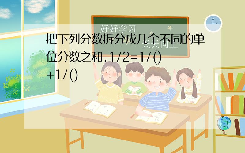 把下列分数拆分成几个不同的单位分数之和.1/2=1/()+1/()