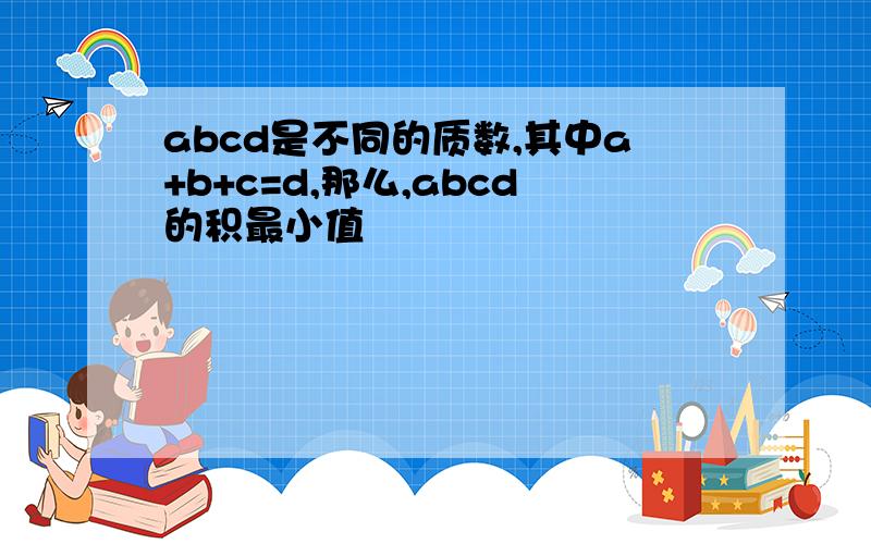 abcd是不同的质数,其中a+b+c=d,那么,abcd的积最小值