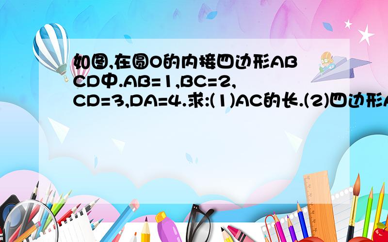 如图,在圆O的内接四边形ABCD中.AB=1,BC=2,CD=3,DA=4.求:(1)AC的长.(2)四边形ABCD的面积.