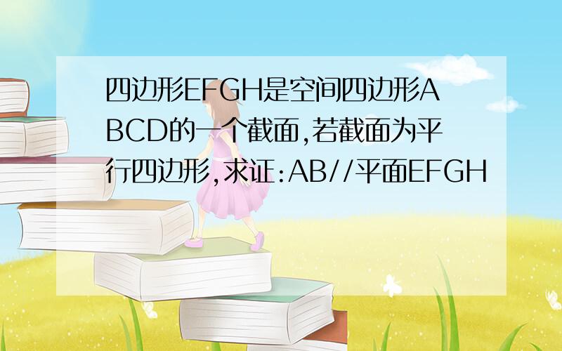 四边形EFGH是空间四边形ABCD的一个截面,若截面为平行四边形,求证:AB//平面EFGH