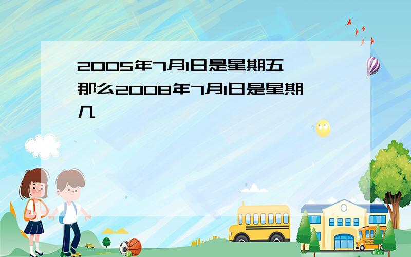 2005年7月1日是星期五,那么2008年7月1日是星期几