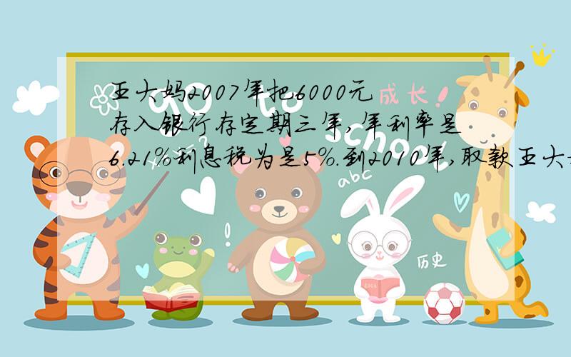 王大妈2007年把6000元存入银行存定期三年,年利率是6.21%利息税为是5%.到2010年,取款王大妈连本带利一共可以取出多少元?