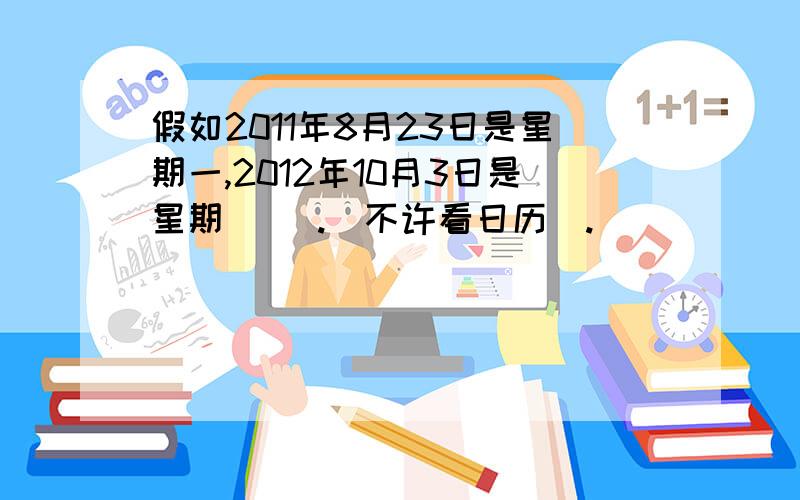 假如2011年8月23日是星期一,2012年10月3日是星期( ).（不许看日历）.