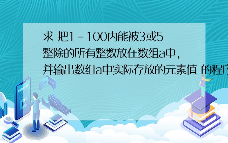 求 把1-100内能被3或5整除的所有整数放在数组a中,并输出数组a中实际存放的元素值 的程序编译