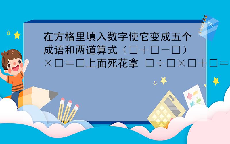 在方格里填入数字使它变成五个成语和两道算式（□＋□－□）×□＝□上面死花拿 □÷□×□＋□＝□下方生