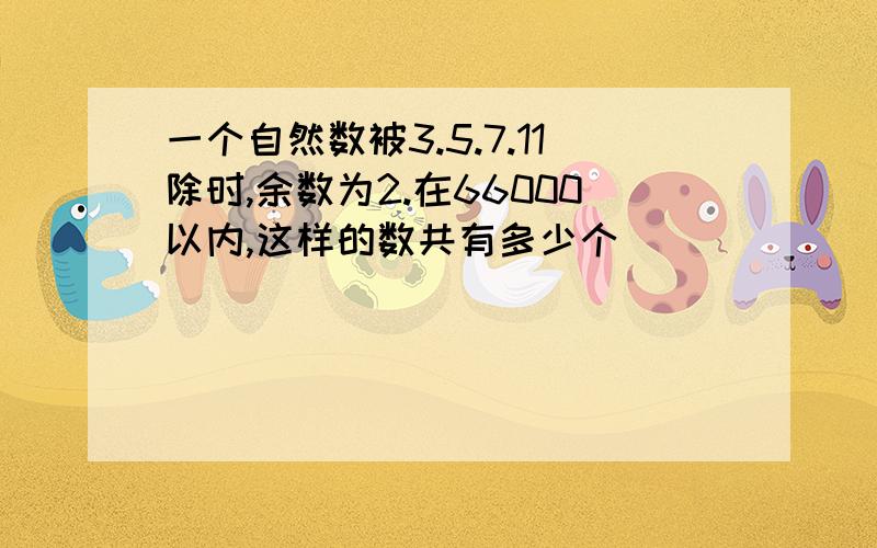 一个自然数被3.5.7.11除时,余数为2.在66000以内,这样的数共有多少个