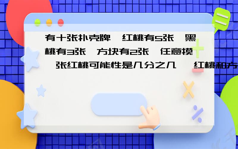 有十张扑克牌,红桃有5张,黑桃有3张,方块有2张,任意摸一张红桃可能性是几分之几, 红桃和方块各有多少