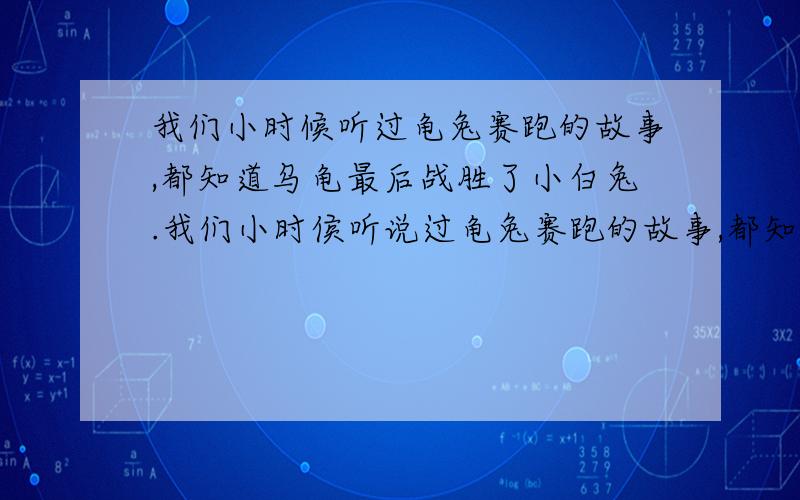 我们小时候听过龟兔赛跑的故事,都知道乌龟最后战胜了小白兔.我们小时侯听说过龟兔赛跑的故事,都知道乌龟最后战胜了小白兔,如果在第二次跑赛中,小白兔知耻而后勇,在落后乌龟1km时,以10m