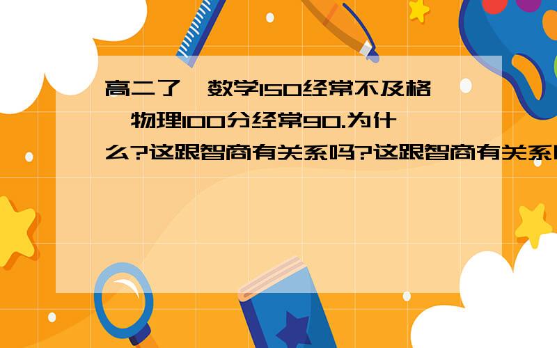 高二了,数学150经常不及格,物理100分经常90.为什么?这跟智商有关系吗?这跟智商有关系吗?刚17岁,做了一些关于智商的测试,分数在120左右,.智商够吗?是不是数学太难了?