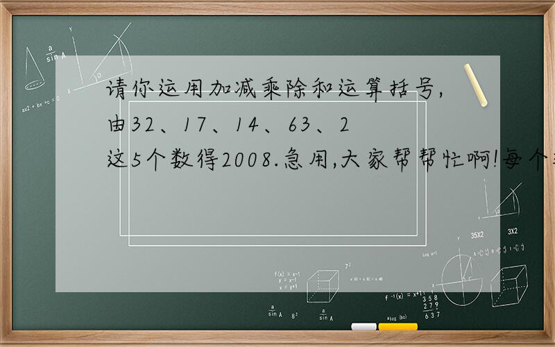 请你运用加减乘除和运算括号,由32、17、14、63、2这5个数得2008.急用,大家帮帮忙啊!每个数字只能用一次