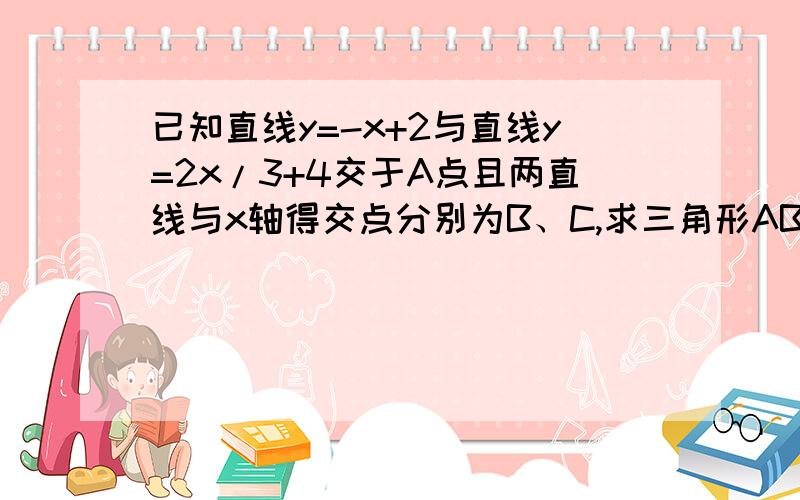 已知直线y=-x+2与直线y=2x/3+4交于A点且两直线与x轴得交点分别为B、C,求三角形ABC的面积如题!急死了!